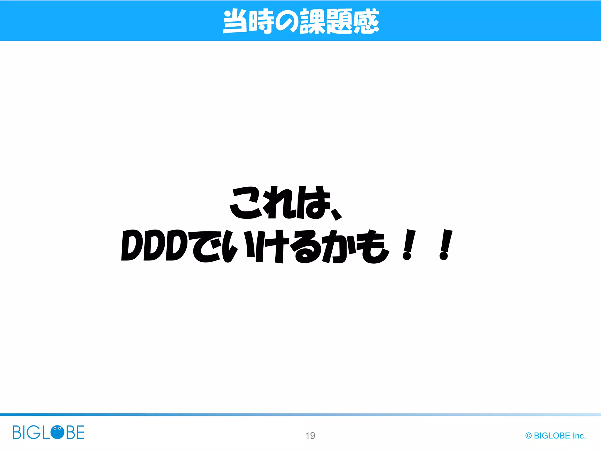 19 © BIGLOBE Inc.
当時の課題感
これは、
DDDでいけるかも！！
 
