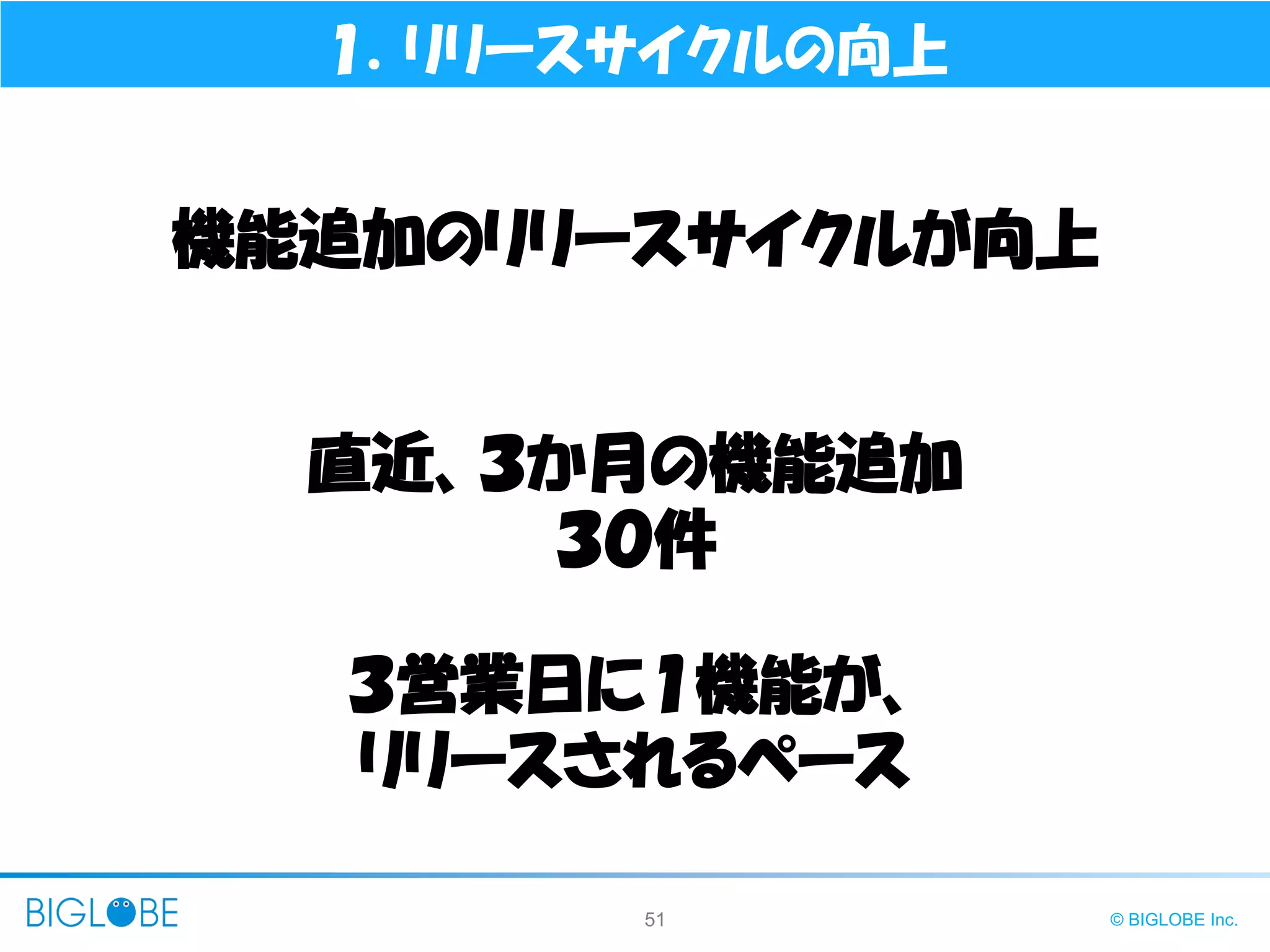 51 © BIGLOBE Inc.
機能追加のリリースサイクルが向上
１．リリースサイクルの向上
直近、３か月の機能追加
３０件
３営業日に１機能が、
リリースされるペース
 