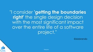 @jeppec
"I consider 'getting the boundaries
right' the single design decision
with the most significant impact
over the entire life of a software
project."
@ziobrando
 