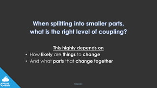 @jeppec
This highly depends on
• How likely are things to change
• And what parts that change together
 