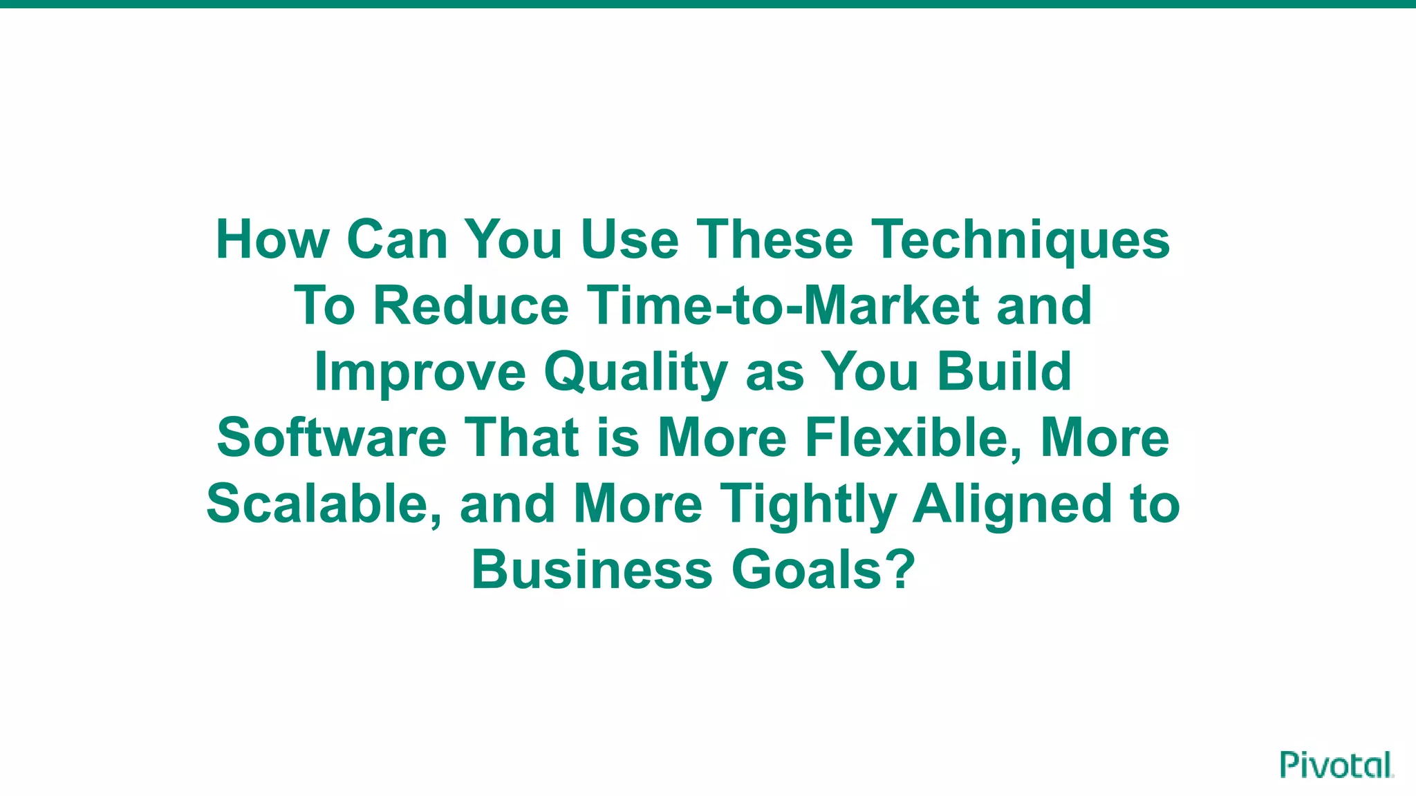 How Can You Use These Techniques
To Reduce Time-to-Market and
Improve Quality as You Build
Software That is More Flexible, More
Scalable, and More Tightly Aligned to
Business Goals?
 