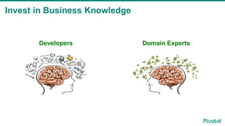 Invest in Business Knowledge
Developers Domain Experts
 