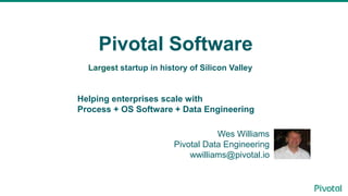 Pivotal Software
Wes Williams
Pivotal Data Engineering
wwilliams@pivotal.io
Largest startup in history of Silicon Valley
Helping enterprises scale with
Process + OS Software + Data Engineering
 