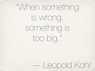 “When something
is wrong,
something is
too big.”
— Leopold Kohr
 