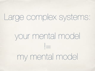 Large complex systems:
your mental model
!=
my mental model
 