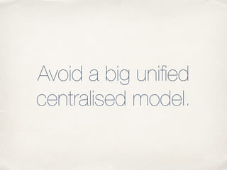 Avoid a big unified
centralised model.
 