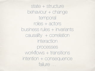 state + structure
behaviour + change
temporal
roles + actors
business rules + invariants
causality + correlation
interacti...