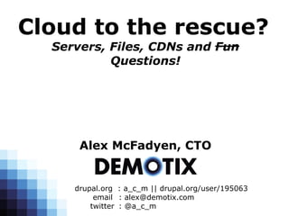 Cloud to the rescue?
  Servers, Files, CDNs and Fun
           Questions!




      Alex McFadyen, CTO


     drupal.org : a_c_m || drupal.org/user/195063
          email : alex@demotix.com
         twitter : @a_c_m
 