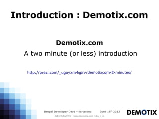 Introduction : Demotix.com


                   Demotix.com
  A two minute (or less) introduction

   http://prezi.com/_ugoyxm4qprv/demotixcom-2-minutes/




           Drupal Developer Days – Barcelona           June 16th 2012
                  ALEX McFADYEN | alex@demotix.com | @a_c_m
 