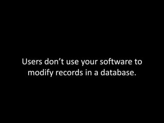 Users don’t use your software to
modify records in a database.

 