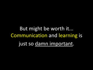 But might be worth it...
Communication and learning is
just so damn important.

 