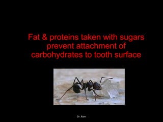 Fat & proteins taken with sugars
prevent attachment of
carbohydrates to tooth surface
Dr. Ram
 