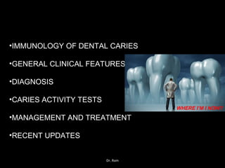•IMMUNOLOGY OF DENTAL CARIES
•GENERAL CLINICAL FEATURES
•DIAGNOSIS
•CARIES ACTIVITY TESTS
•MANAGEMENT AND TREATMENT
•RECENT UPDATES
WHERE I’M I NOW?
Dr. Ram
 