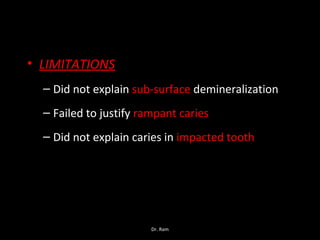 • LIMITATIONS
– Did not explain sub-surface demineralization
– Failed to justify rampant caries
– Did not explain caries in impacted tooth
Dr. Ram
 