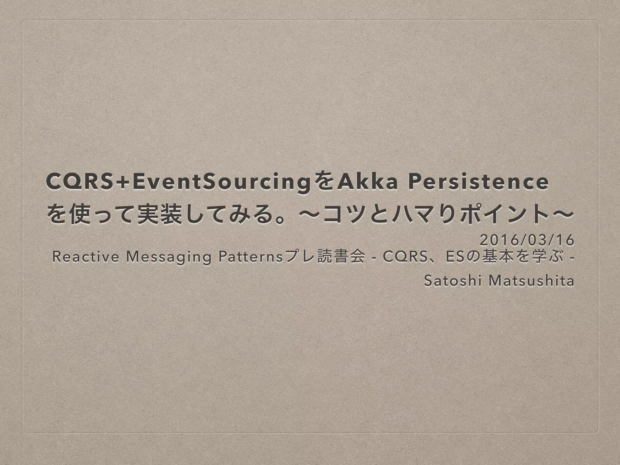 CQRS+EventSourcingをAkka Persistence
を使って実装してみる。〜コツとハマりポイン
ト〜
2016/03/16
Reactive Messaging Patternsプレ読書会 - CQRS、ESの基本を学ぶ
-
Satoshi Matsushita
 