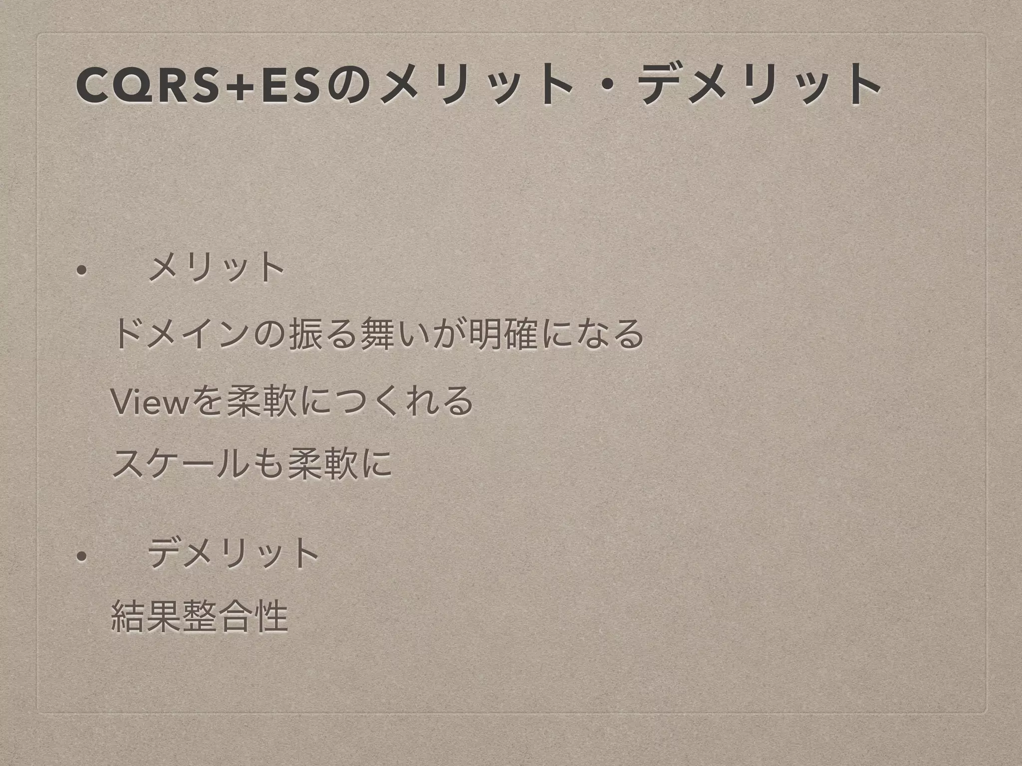 CQRS+ESのメリット・デメリット
• メリット
ドメインの振る舞いが明確になる
Viewを柔軟につくれる
スケールも柔軟に
• デメリット
結果整合性
 