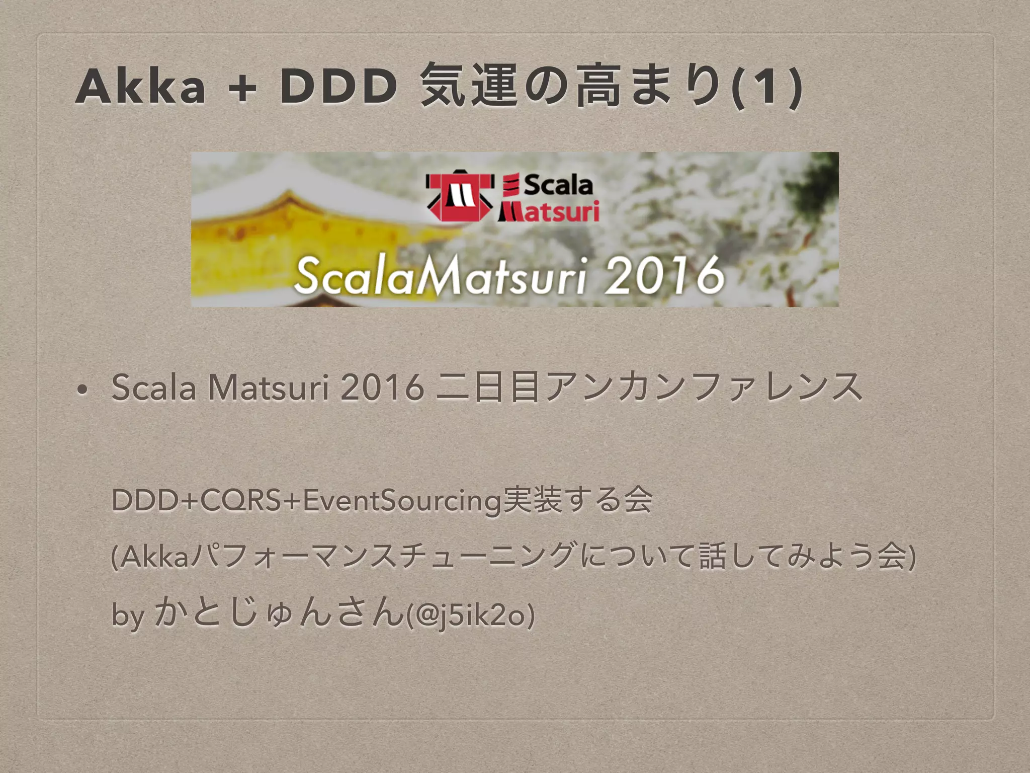 Akka + DDD 気運の高まり(1)
• Scala Matsuri 2016 二日目アンカンファレンス
DDD+CQRS+EventSourcing実装する会
(Akkaパフォーマンスチューニングについて話してみよう会)
by かとじゅんさん(@j5ik2o)
 