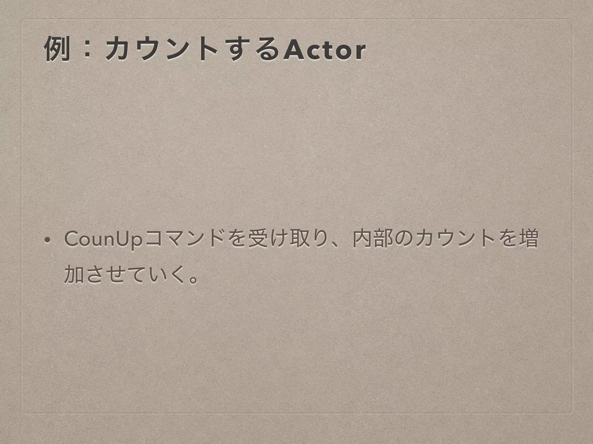 例：カウントするActor
• CounUpコマンドを受け取り、内部のカウントを増
加させていく。
 