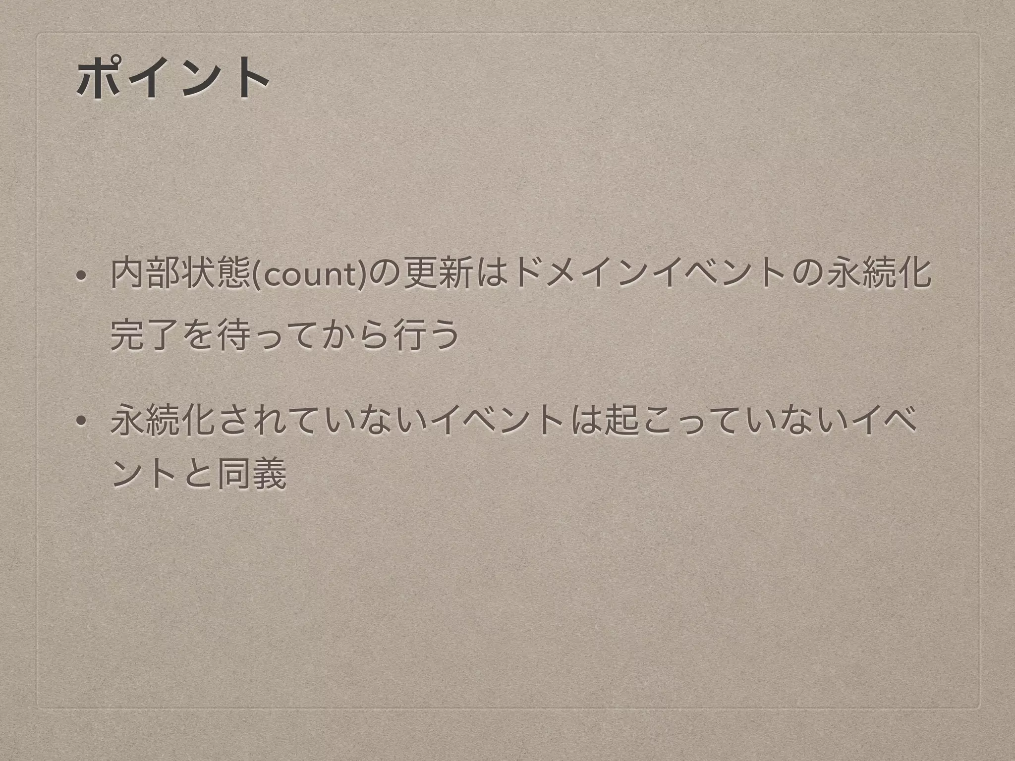 ポイント
• 内部状態(count)の更新はドメインイベントの永続化
完了を待ってから行う
• 永続化されていないイベントは起こっていないイベ
ントと同義
 
