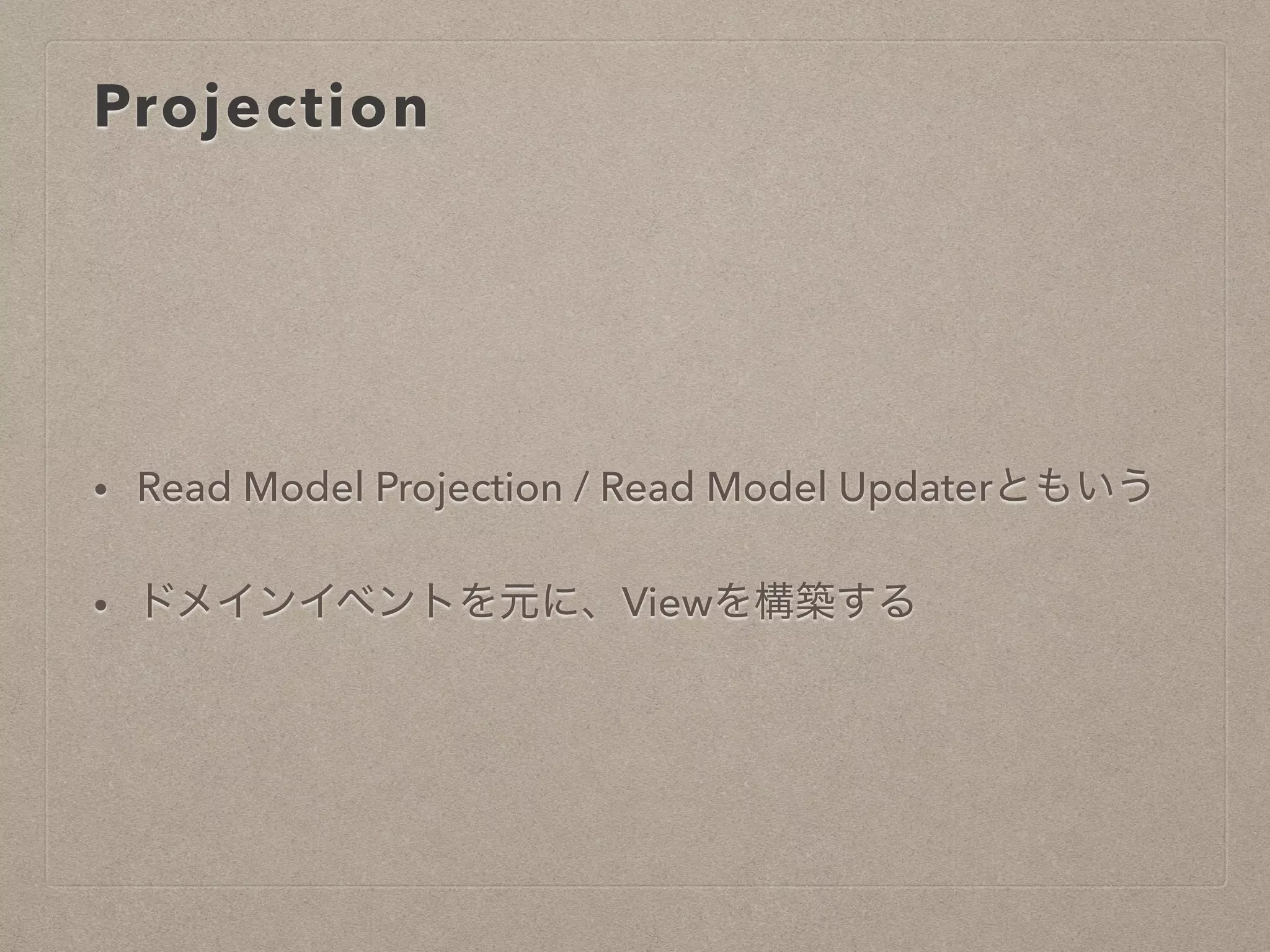 Projection
• Read Model Projection / Read Model Updaterともいう
• ドメインイベントを元に、Viewを構築する
 