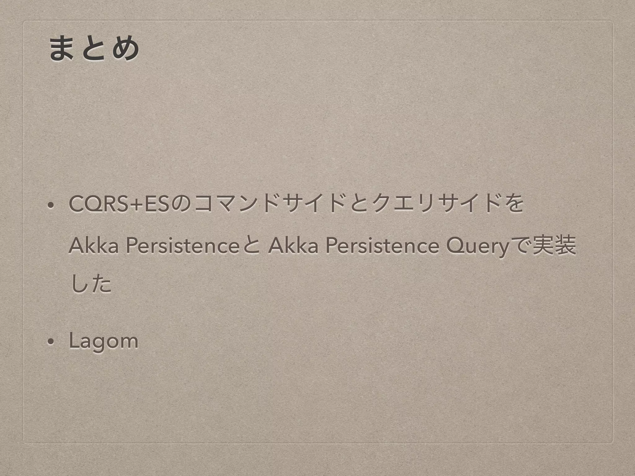 まとめ
• CQRS+ESのコマンドサイドとクエリサイドを
Akka Persistenceと Akka Persistence Queryで実装
した
• Lagom
 