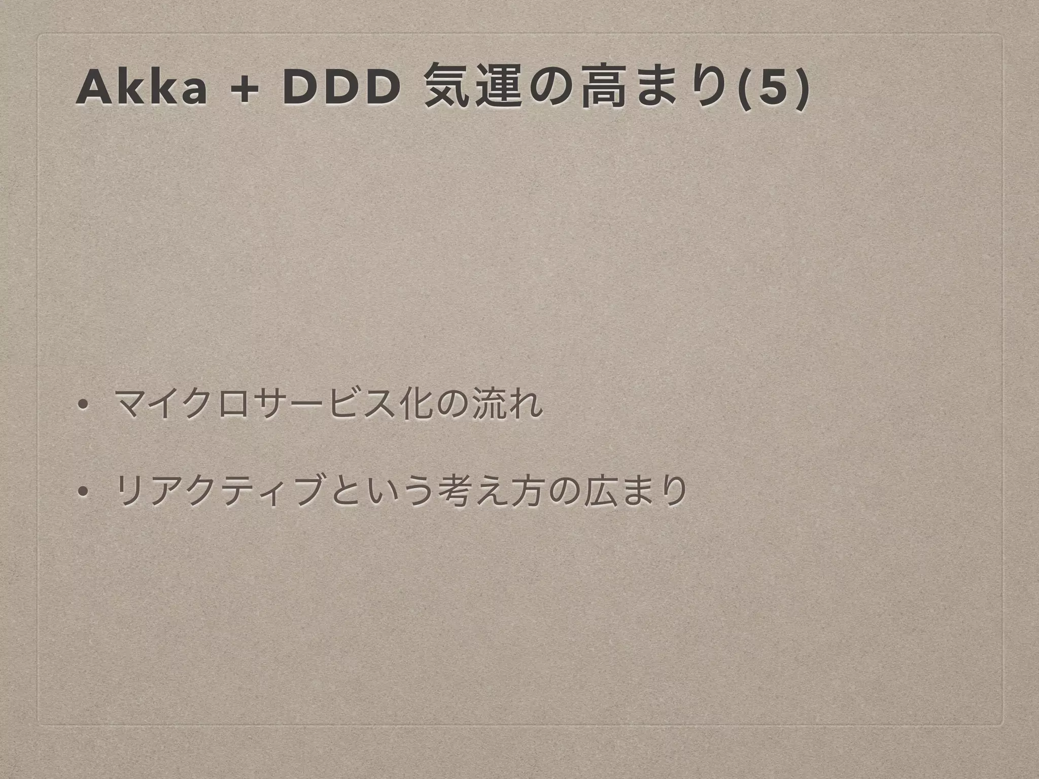 Akka + DDD 気運の高まり(5)
• マイクロサービス化の流れ
• リアクティブという考え方の広まり
 