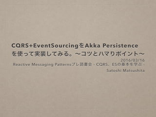 CQRS+EventSourcingをAkka Persistence
を使って実装してみる。〜コツとハマりポイン
ト〜
2016/03/16
Reactive Messaging Patternsプレ読書会 - CQRS、ESの基本を学ぶ
-
Satoshi Matsushita
 