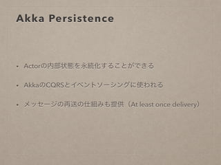 Akka Persistence
• Actorの内部状態を永続化することができる
• AkkaのCQRSとイベントソーシングに使われる
• メッセージの再送の仕組みも提供（At least once delivery）
 