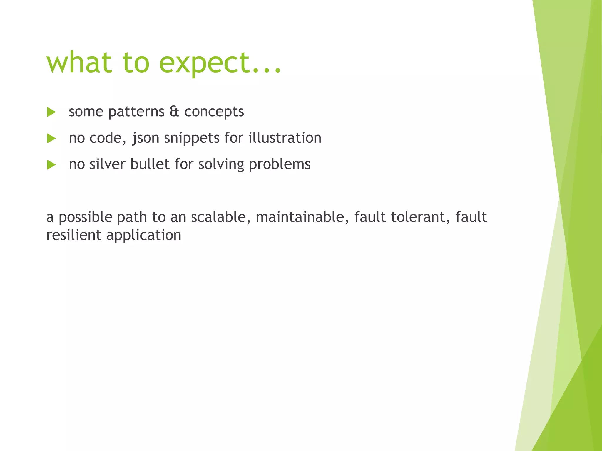 what to expect...
 some patterns & concepts
 no code, json snippets for illustration
 no silver bullet for solving problems
a possible path to an scalable, maintainable, fault tolerant, fault
resilient application
 