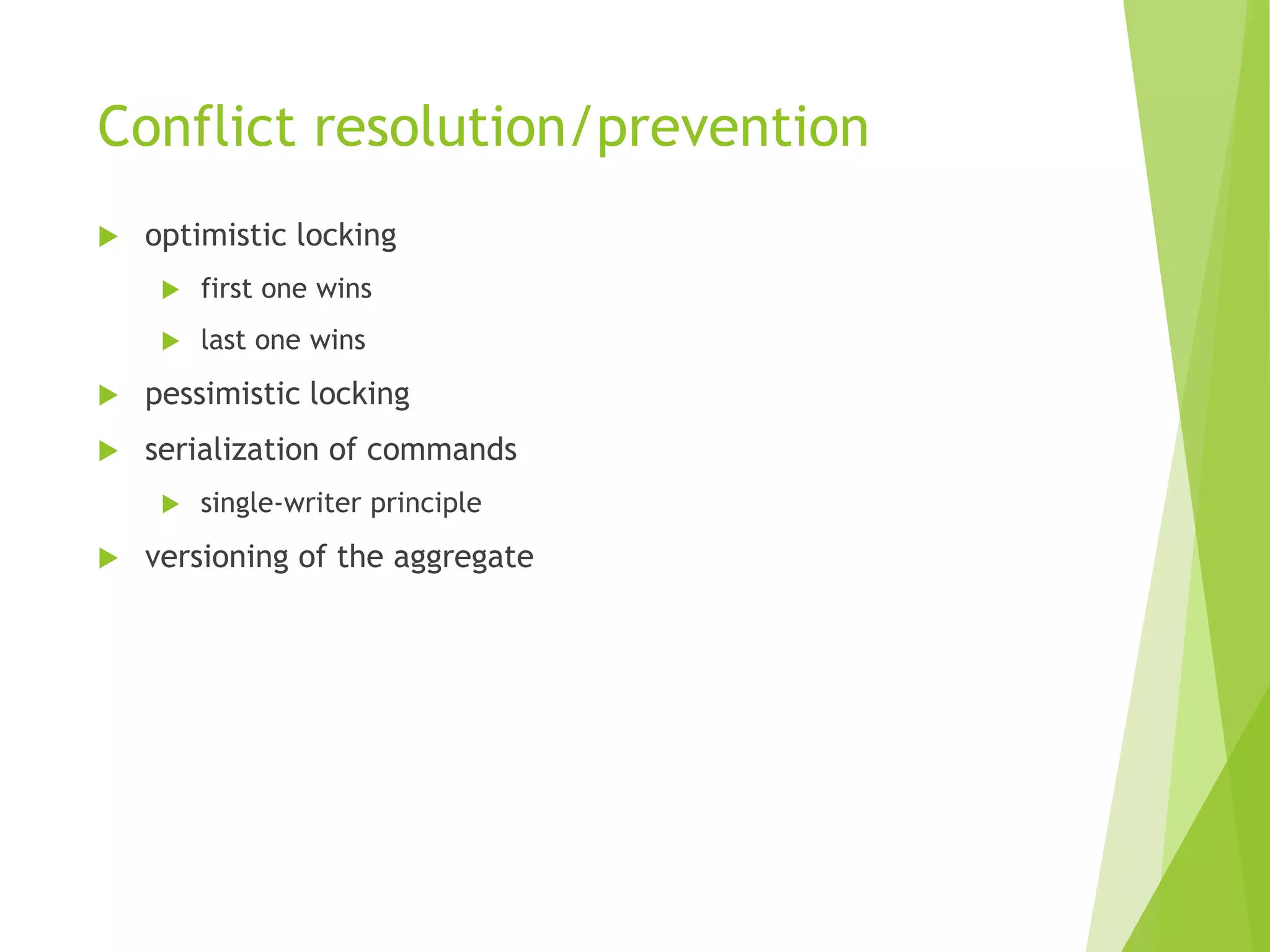Conflict resolution/prevention
 optimistic locking
 first one wins
 last one wins
 pessimistic locking
 serialization of commands
 single-writer principle
 versioning of the aggregate
 