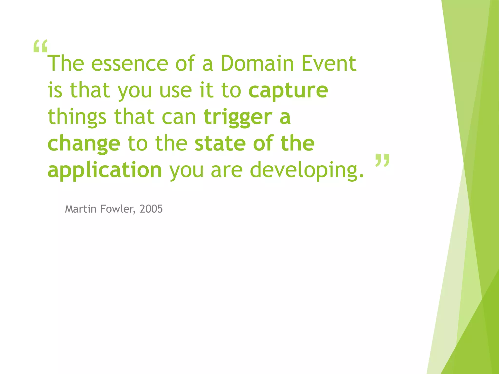 “
”
The essence of a Domain Event
is that you use it to capture
things that can trigger a
change to the state of the
application you are developing.
Martin Fowler, 2005
 