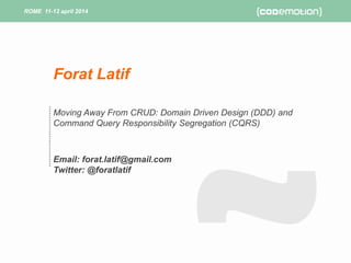 ROME 11-12 april 2014ROME 11-12 april 2014
Moving Away From CRUD: Domain Driven Design (DDD) and
Command Query Responsibility Segregation (CQRS)
Email: forat.latif@gmail.com
Twitter: @foratlatif
Forat Latif
 