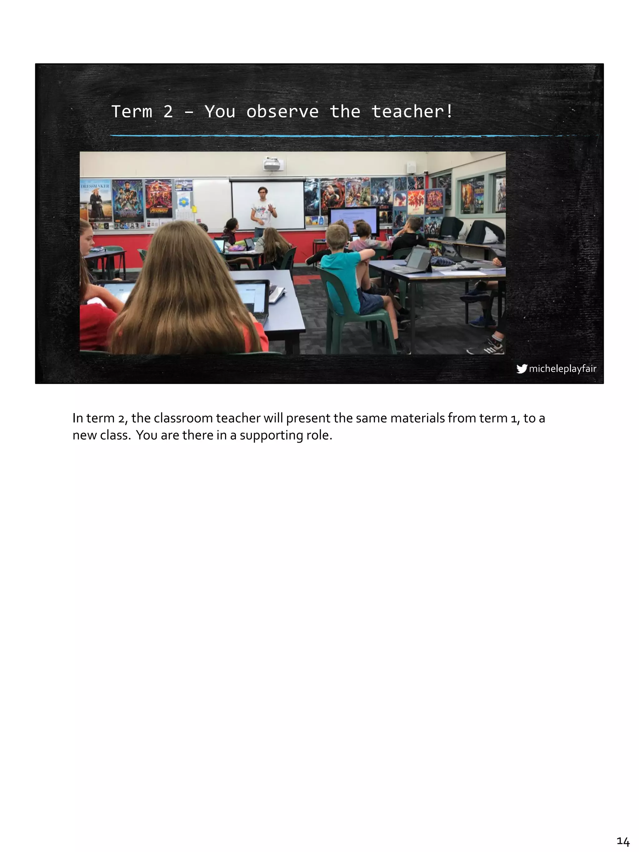 micheleplayfair
Term 2 – You observe the teacher!
In term 2, the classroom teacher will present the same materials from term 1, to a
new class. You are there in a supporting role.
14
 
