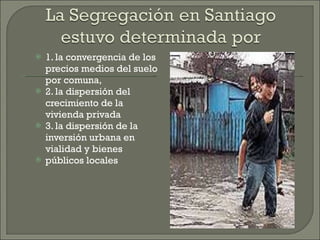 1. la convergencia de los precios medios del suelo por comuna, 2. la dispersión del crecimiento de la vivienda privada 3. la dispersión de la inversión urbana en vialidad y bienes públicos locales 