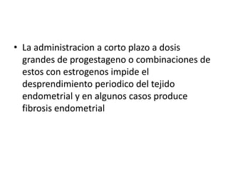 • La administracion a corto plazo a dosis
  grandes de progestageno o combinaciones de
  estos con estrogenos impide el
  desprendimiento periodico del tejido
  endometrial y en algunos casos produce
  fibrosis endometrial
 