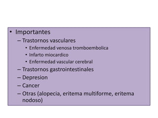 • Importantes
  – Trastornos vasculares
     • Enfermedad venosa tromboembolica
     • Infarto miocardico
     • Enfermedad vascular cerebral
  – Trastornos gastrointestinales
  – Depresion
  – Cancer
  – Otras (alopecia, eritema multiforme, eritema
    nodoso)
 
