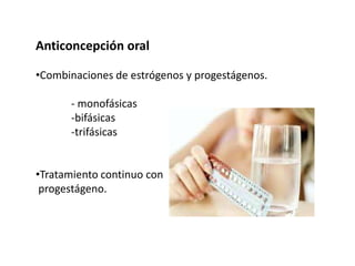 Anticoncepción oral

•Combinaciones de estrógenos y progestágenos.

      - monofásicas
      -bifásicas
      -trifásicas


•Tratamiento continuo con
 progestágeno.
 