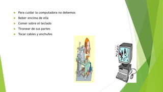 

Para cuidar la computadora no debemos



Beber encima de ella



Comer sobre el teclado



Tironear de sus partes



Tocar cables y enchufes

 