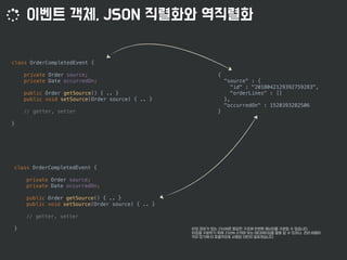 class OrderCompletedEvent {
private Order source;
private Date occurredOn;
public Order getSource() { .. }
public void setSource(Order source) { .. }
// getter, setter
}
{
"source" : {
"id" : "2018042129392759283",
"orderLines" : []
},
"occurredOn" : 1520393282506
}
class OrderCompletedEvent {
private Order source;
private Date occurredOn;
public Order getSource() { .. }
public void setSource(Order source) { .. }
// getter, setter
}
 