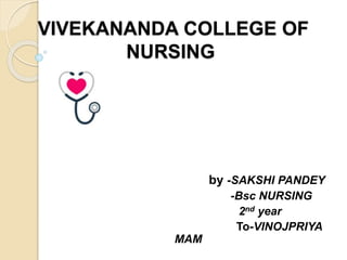 VIVEKANANDA COLLEGE OF
NURSING
by -SAKSHI PANDEY
-Bsc NURSING
2nd year
To-VINOJPRIYA
MAM
 
