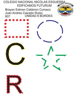 Brayan Estiven Calderon Cumaco
Juan Andres Caicedo Rubio
807
COLEGIO NACIONAL NICOLAS ESGUERRA
EDIFICAMOS FUTURUM
UNIDAD 6 BORDES
C
R
 