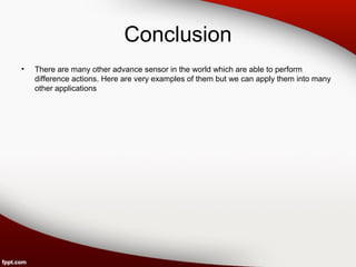 Conclusion
• There are many other advance sensor in the world which are able to perform
difference actions. Here are very examples of them but we can apply them into many
other applications
 