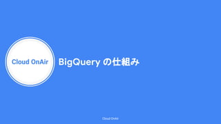 Cloud OnAir
Cloud OnAir
BigQuery の仕組み
 