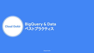 Cloud OnAir
Cloud OnAir
BigQuery & Data
ベストプラクティス
 