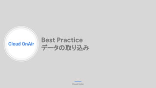 Cloud OnAir
Cloud OnAir
Best Practice
データの取り込み
 