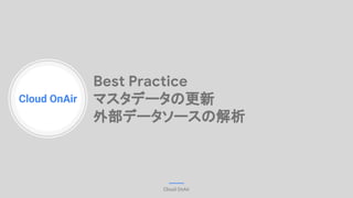 Cloud OnAir
Cloud OnAir
Best Practice
マスタデータの更新
外部データソースの解析
 