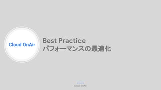 Cloud OnAir
Cloud OnAir
Best Practice
パフォーマンスの最適化
 