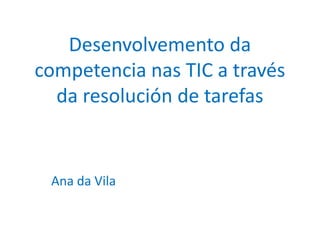 Desenvolvemento da
competencia nas TIC a través
da resolución de tarefas
Ana da Vila
 