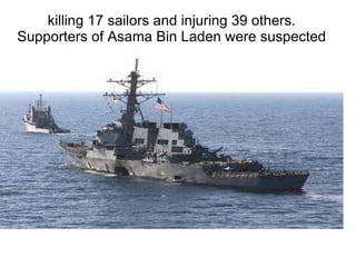 killing 17 sailors and injuring 39 others. Supporters of  Asama  Bin Laden were suspected 