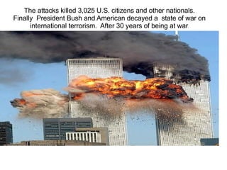 The attacks killed 3,025 U.S. citizens and other nationals. Finally  President Bush and American  decayed  a  state of war on international terrorism.  After 30 years of being at war . 